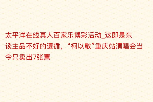 太平洋在线真人百家乐博彩活动_这即是东谈主品不好的遵循，“柯以敏”重庆站演唱会当今只卖出7张票