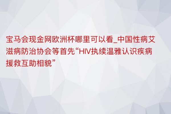 宝马会现金网欧洲杯哪里可以看_中国性病艾滋病防治协会等首先“HIV执续温雅认识疾病援救互助相貌”