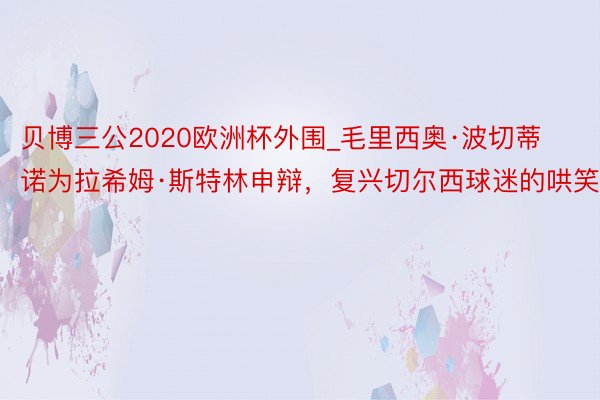 贝博三公2020欧洲杯外围_毛里西奥·波切蒂诺为拉希姆·斯特林申辩，复兴切尔西球迷的哄笑