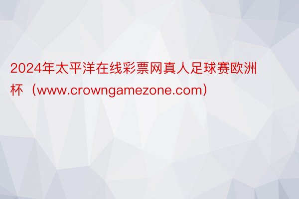 2024年太平洋在线彩票网真人足球赛欧洲杯（www.crowngamezone.com）