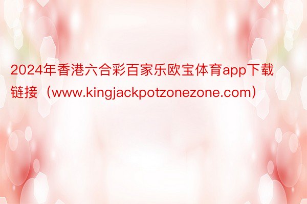 2024年香港六合彩百家乐欧宝体育app下载链接（www.kingjackpotzonezone.com）