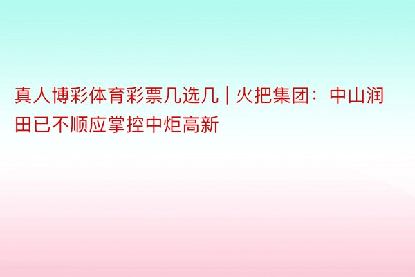 真人博彩体育彩票几选几 | 火把集团：中山润田已不顺应掌控中炬高新