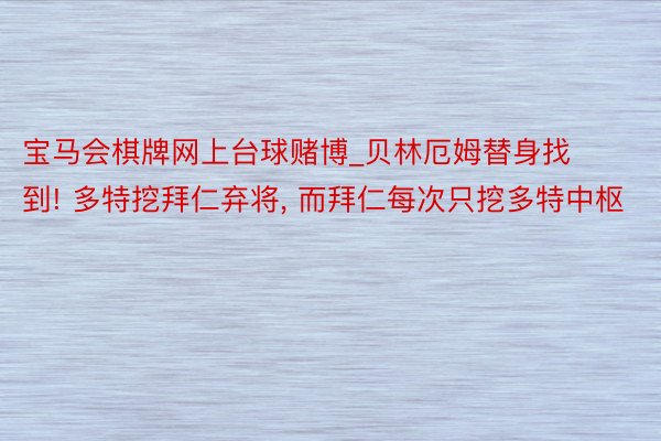 宝马会棋牌网上台球赌博_贝林厄姆替身找到! 多特挖拜仁弃将， 而拜仁每次只挖多特中枢