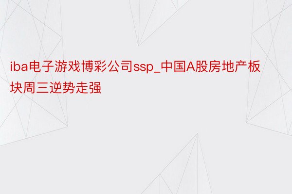 iba电子游戏博彩公司ssp_中国A股房地产板块周三逆势走强