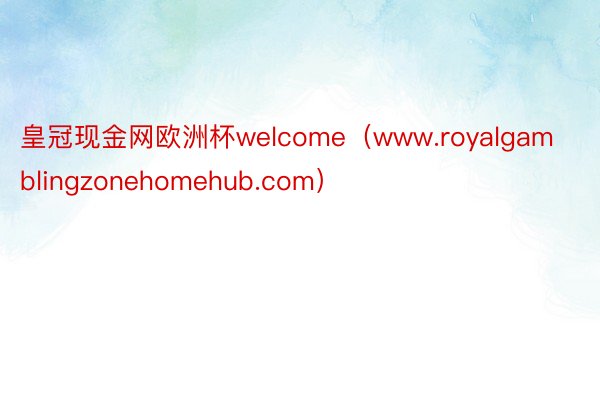 皇冠现金网欧洲杯welcome（www.royalgamblingzonehomehub.com）