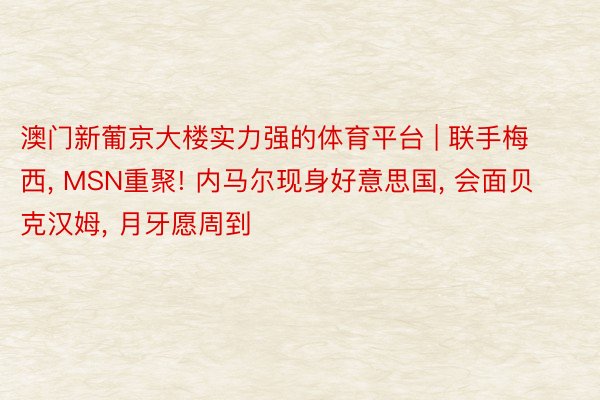 澳门新葡京大楼实力强的体育平台 | 联手梅西, MSN重聚! 内马尔现身好意思国, 会面贝克汉姆, 月牙愿周到