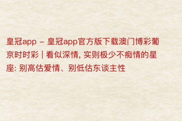 皇冠app - 皇冠app官方版下载澳门博彩葡京时时彩 | 看似深情, 实则极少不痴情的星座: 别高估爱情、别低估东谈主性