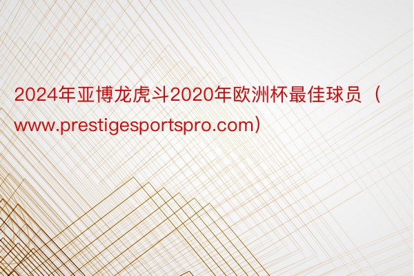 2024年亚博龙虎斗2020年欧洲杯最佳球员（www.prestigesportspro.com）