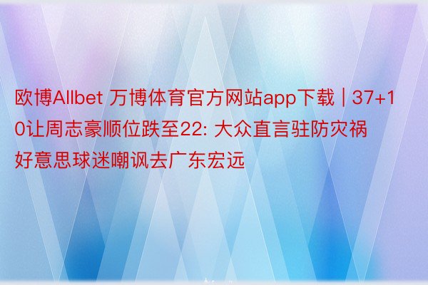 欧博Allbet 万博体育官方网站app下载 | 37+10让周志豪顺位跌至22: 大众直言驻防灾祸 好意思球迷嘲讽去广东宏远