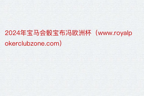 2024年宝马会骰宝布冯欧洲杯（www.royalpokerclubzone.com）