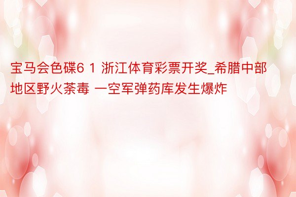 宝马会色碟6 1 浙江体育彩票开奖_希腊中部地区野火荼毒 一空军弹药库发生爆炸