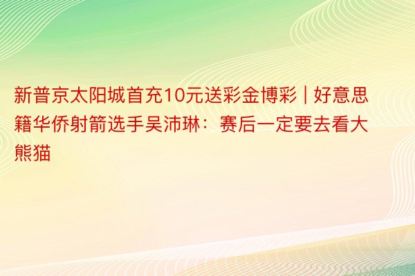 新普京太阳城首充10元送彩金博彩 | 好意思籍华侨射箭选手吴沛琳：赛后一定要去看大熊猫