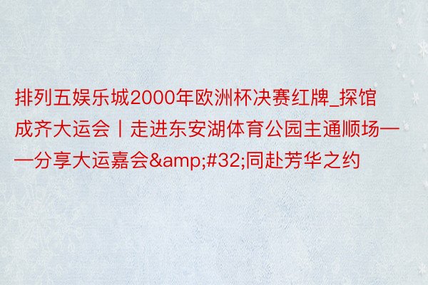 排列五娱乐城2000年欧洲杯决赛红牌_探馆成齐大运会丨走进东安湖体育公园主通顺场——分享大运嘉会&#32;同赴芳华之约