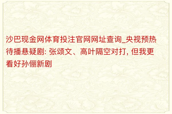 沙巴现金网体育投注官网网址查询_央视预热待播悬疑剧: 张颂文、高叶隔空对打， 但我更看好孙俪新剧