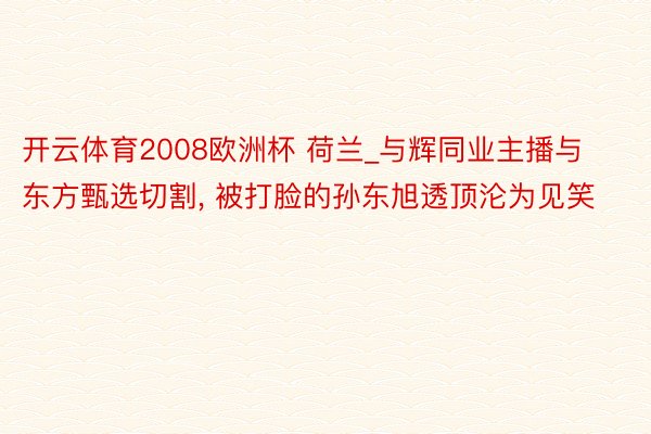 开云体育2008欧洲杯 荷兰_与辉同业主播与东方甄选切割, 被打脸的孙东旭透顶沦为见笑