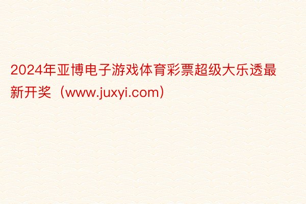 2024年亚博电子游戏体育彩票超级大乐透最新开奖（www.juxyi.com）