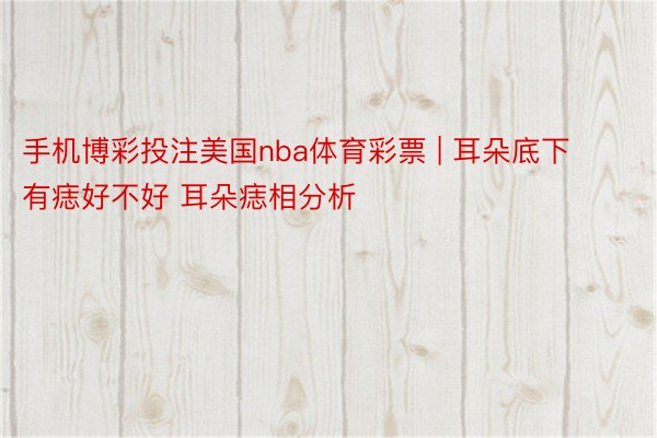 手机博彩投注美国nba体育彩票 | 耳朵底下有痣好不好 耳朵痣相分析