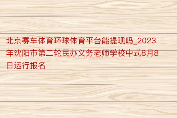 北京赛车体育环球体育平台能提现吗_2023年沈阳市第二轮民办义务老师学校中式8月8日运行报名