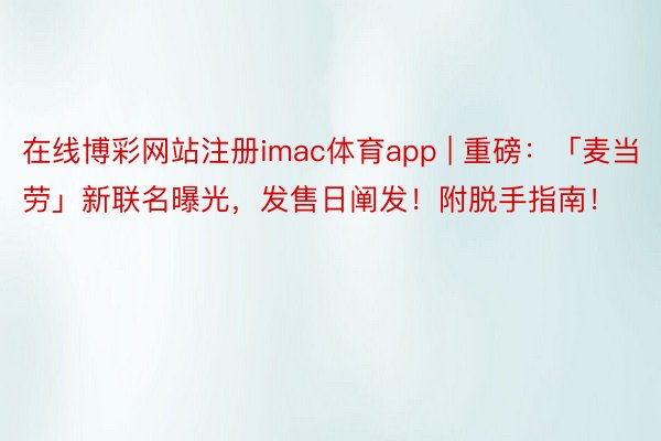 在线博彩网站注册imac体育app | 重磅：「麦当劳」新联名曝光，发售日阐发！附脱手指南！