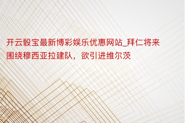 开云骰宝最新博彩娱乐优惠网站_拜仁将来围绕穆西亚拉建队，欲引进维尔茨