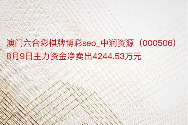 澳门六合彩棋牌博彩seo_中润资源（000506）8月9日主力资金净卖出4244.53万元