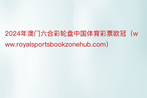 2024年澳门六合彩轮盘中国体育彩票欧冠（www.royalsportsbookzonehub.com）