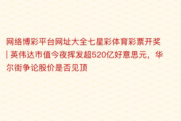 网络博彩平台网址大全七星彩体育彩票开奖 | 英伟达市值今夜挥发超520亿好意思元，华尔街争论股价是否见顶