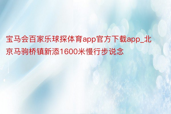 宝马会百家乐球探体育app官方下载app_北京马驹桥镇新添1600米慢行步说念