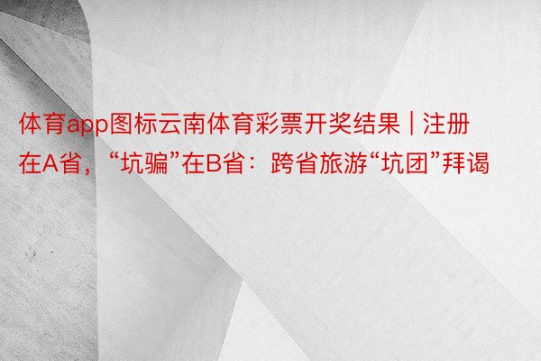 体育app图标云南体育彩票开奖结果 | 注册在A省，“坑骗”在B省：跨省旅游“坑团”拜谒