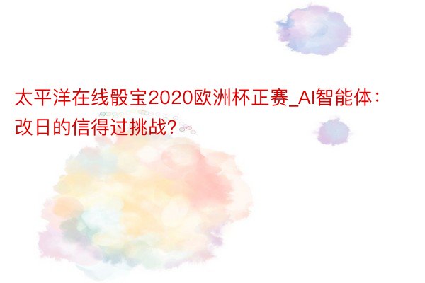 太平洋在线骰宝2020欧洲杯正赛_AI智能体：改日的信得过挑战？