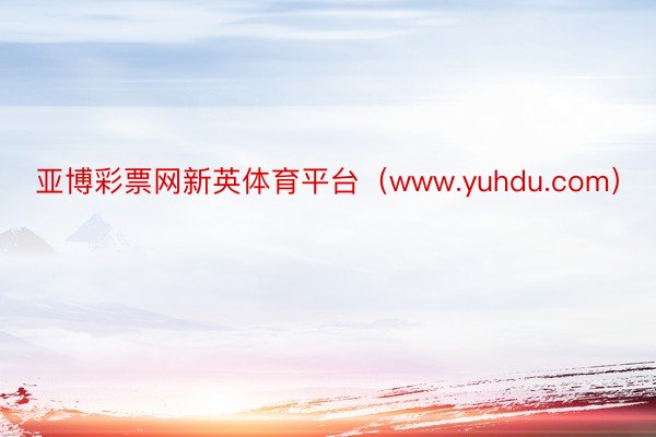 亚博彩票网新英体育平台（www.yuhdu.com）