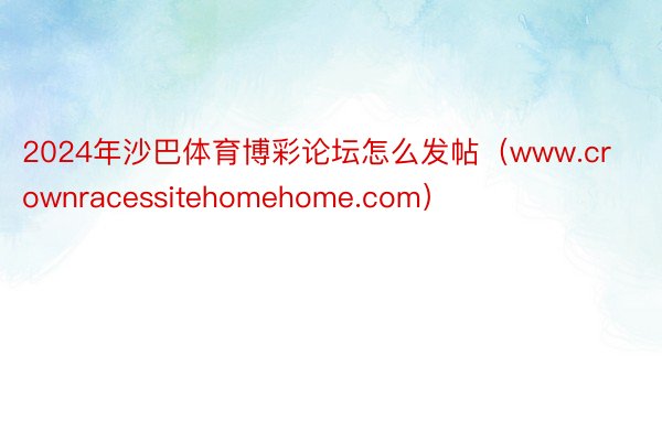 2024年沙巴体育博彩论坛怎么发帖（www.crownracessitehomehome.com）