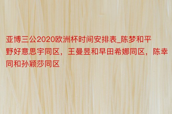 亚博三公2020欧洲杯时间安排表_陈梦和平野好意思宇同区，王曼昱和早田希娜同区，陈幸同和孙颖莎同区