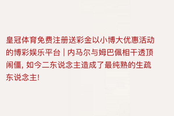 皇冠体育免费注册送彩金以小博大优惠活动的博彩娱乐平台 | 内马尔与姆巴佩相干透顶闹僵， 如今二东说念主造成了最纯熟的生疏东说念主!