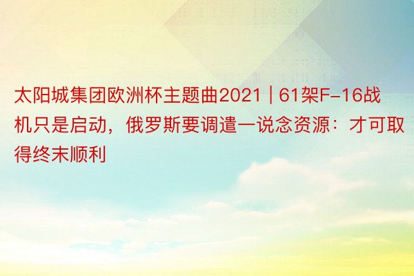 太阳城集团欧洲杯主题曲2021 | 61架F-16战机只是启动，俄罗斯要调遣一说念资源：才可取得终末顺利