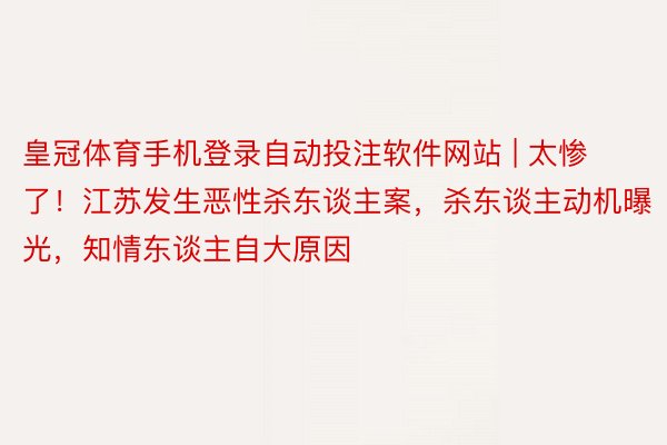 皇冠体育手机登录自动投注软件网站 | 太惨了！江苏发生恶性杀东谈主案，杀东谈主动机曝光，知情东谈主自大原因