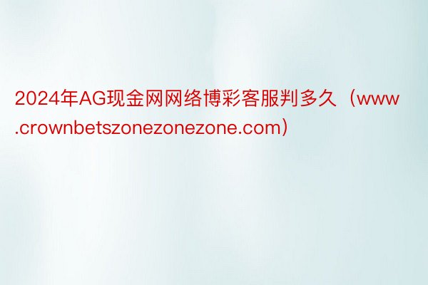 2024年AG现金网网络博彩客服判多久（www.crownbetszonezonezone.com）