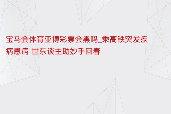 宝马会体育亚博彩票会黑吗_乘高铁突发疾病患病 世东谈主助妙手回春