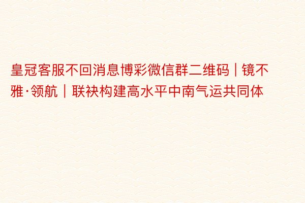 皇冠客服不回消息博彩微信群二维码 | 镜不雅·领航｜联袂构建高水平中南气运共同体