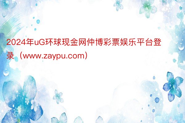 2024年uG环球现金网仲博彩票娱乐平台登录（www.zaypu.com）