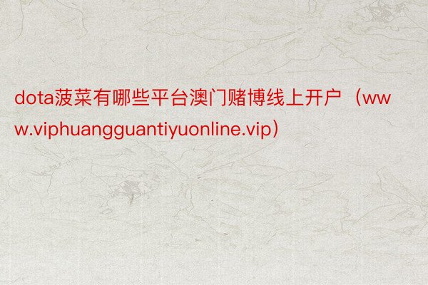 dota菠菜有哪些平台澳门赌博线上开户（www.viphuangguantiyuonline.vip）