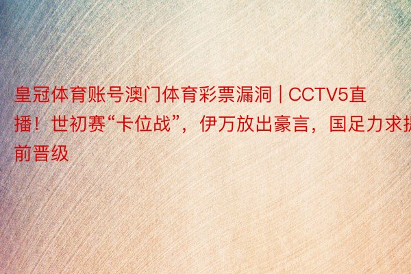 皇冠体育账号澳门体育彩票漏洞 | CCTV5直播！世初赛“卡位战”，伊万放出豪言，国足力求提前晋级