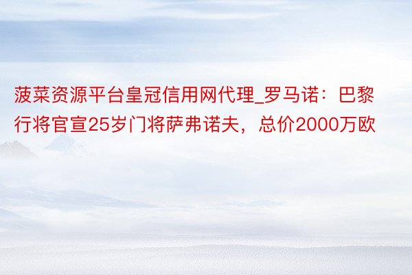 菠菜资源平台皇冠信用网代理_罗马诺：巴黎行将官宣25岁门将萨弗诺夫，总价2000万欧