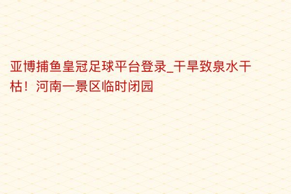 亚博捕鱼皇冠足球平台登录_干旱致泉水干枯！河南一景区临时闭园