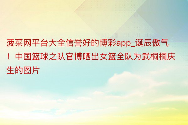 菠菜网平台大全信誉好的博彩app_诞辰傲气！中国篮球之队官博晒出女篮全队为武桐桐庆生的图片