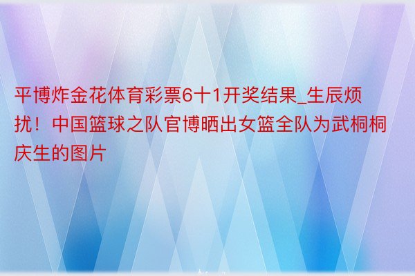 平博炸金花体育彩票6十1开奖结果_生辰烦扰！中国篮球之队官博晒出女篮全队为武桐桐庆生的图片