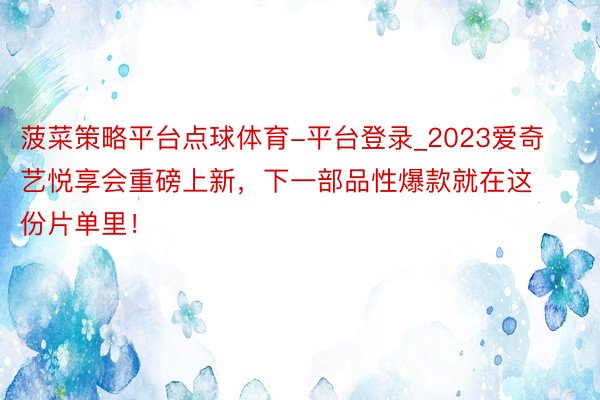 菠菜策略平台点球体育-平台登录_2023爱奇艺悦享会重磅上新，下一部品性爆款就在这份片单里！