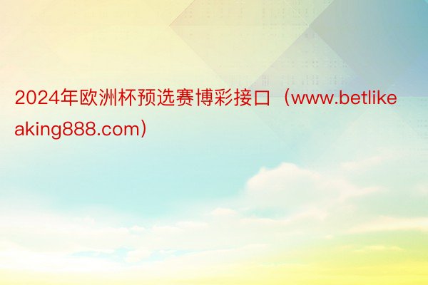 2024年欧洲杯预选赛博彩接口（www.betlikeaking888.com）