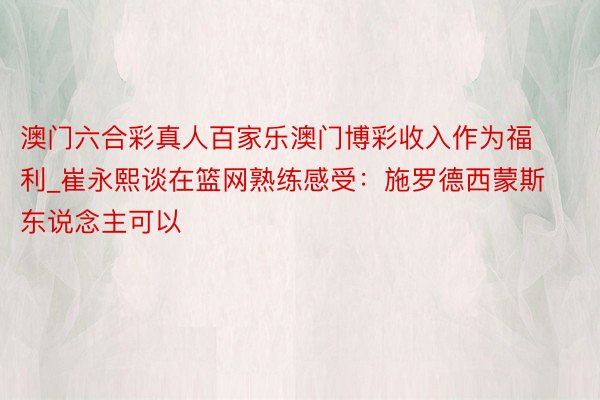 澳门六合彩真人百家乐澳门博彩收入作为福利_崔永熙谈在篮网熟练感受：施罗德西蒙斯东说念主可以