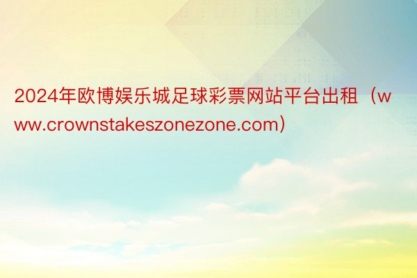 2024年欧博娱乐城足球彩票网站平台出租（www.crownstakeszonezone.com）